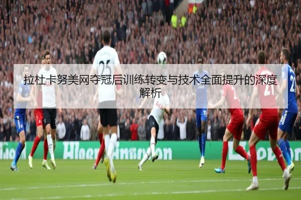 拉杜卡努美网夺冠后训练转变与技术全面提升的深度解析 | 6686 SPORTS